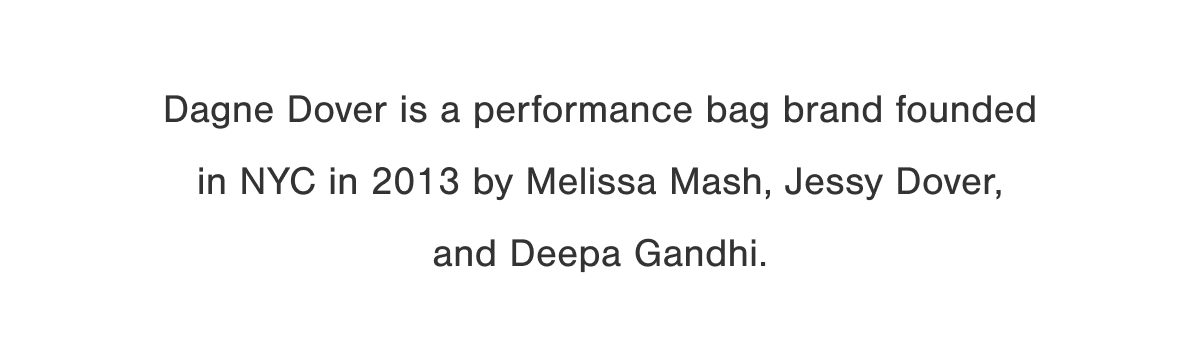 Dagne Dover is a performance bag brand founded in NYC in 2013 by Melissa Mash, Jessy Dover, and Deepa Gandhi.