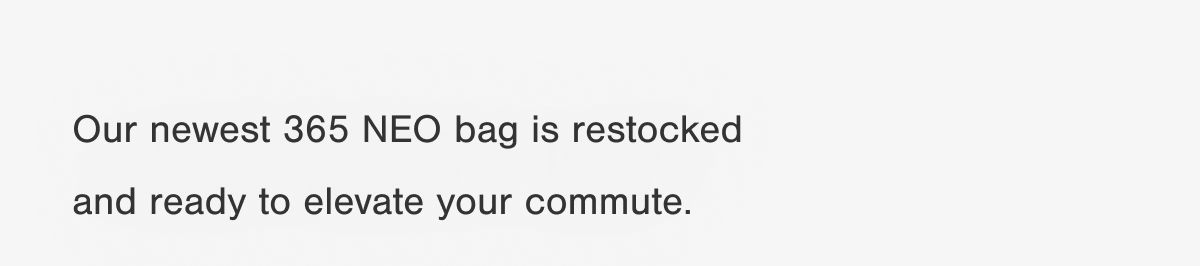 Our newest 365 NEO bag is restocked and ready to elevate your commute.