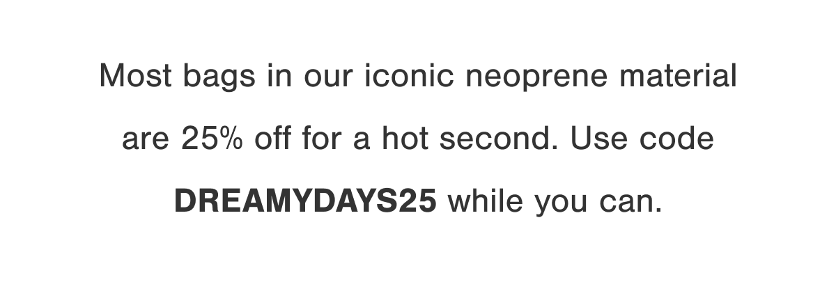 Most bags in our iconic neoprene material are 25% off for a hot second. Use code DREAMYDAYS25 while you can.