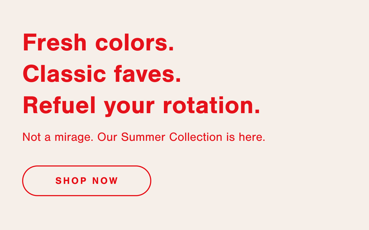 Fresh colors. Classic faves. Refuel your rotation. Not a mirage. Our Summer Collection is here.
