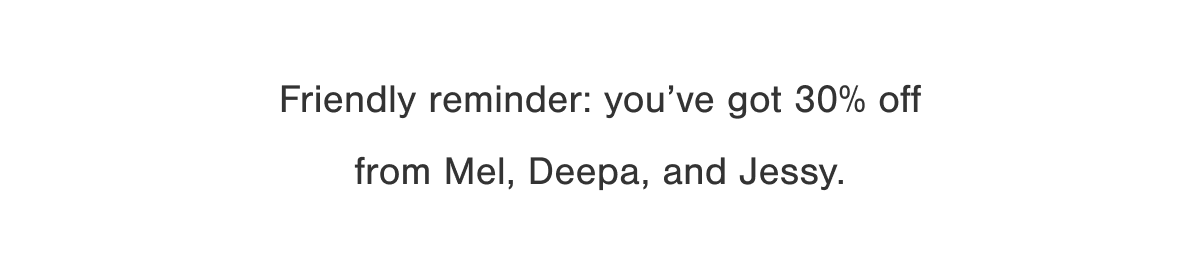 Friendly reminder: you've got 30% off from Mel, Deepa, and Jessy.
