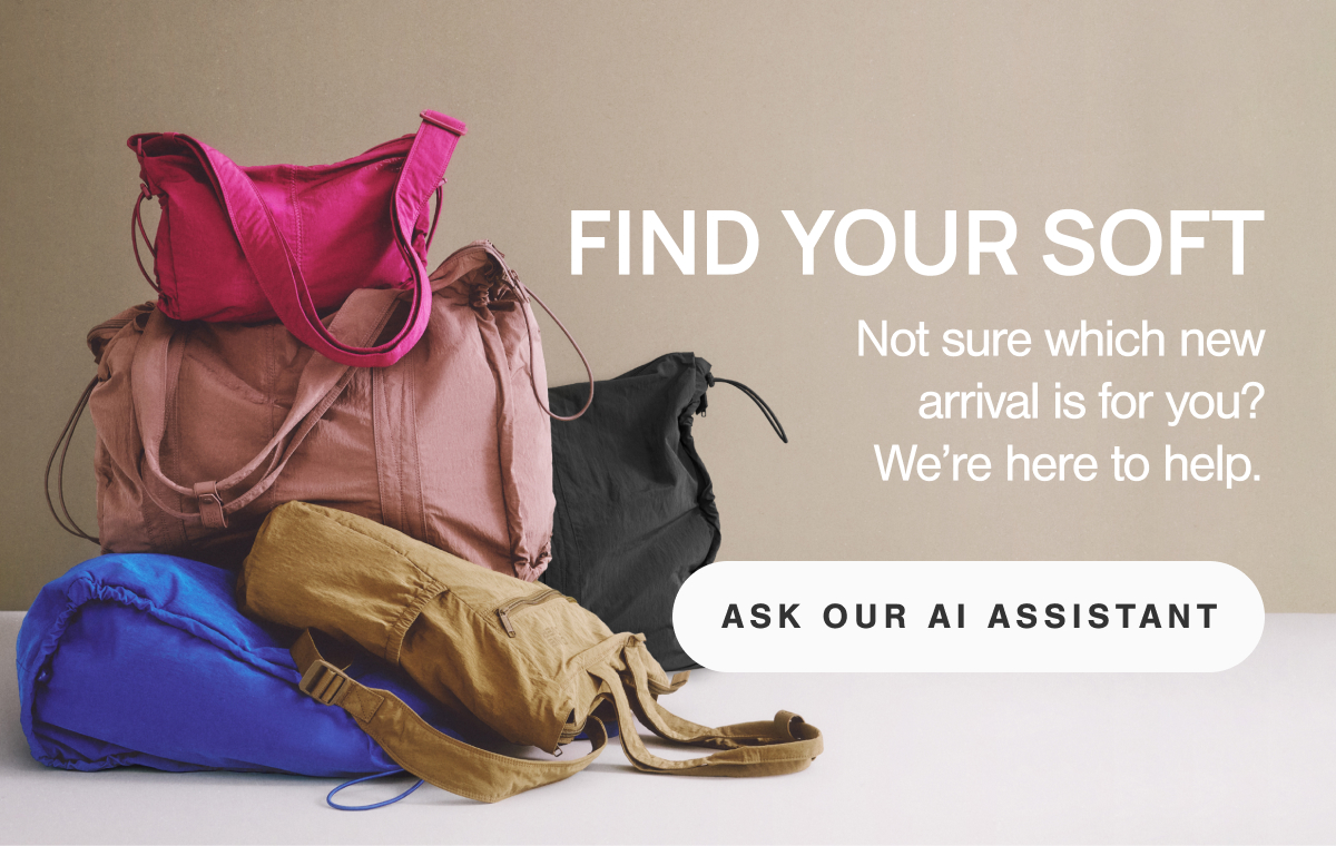 Find Your Soft. Not sure which new arrival is for you? We're here to help. Ask our AI Assistant.