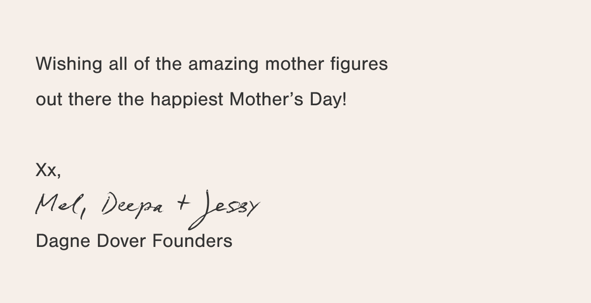 Wishing all of the amazing mother figures out there the happiest Mother's Day! Xx, Mel, Deepa + Jessy, Dagne Dover Founders.