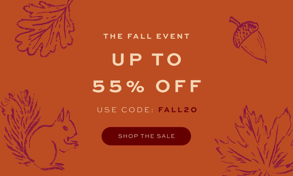 THE FALL EVENT: UP TO 55% OFF, use code: FALL20 THE FALL EVENT: UP TO 55% OFF, use code: FALL20