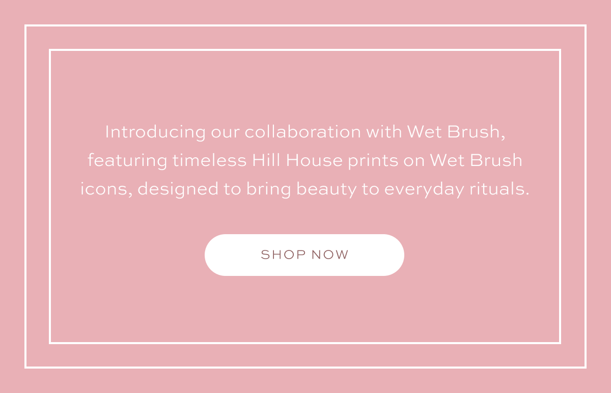 Hill House x Wet Brush. Shop Now.