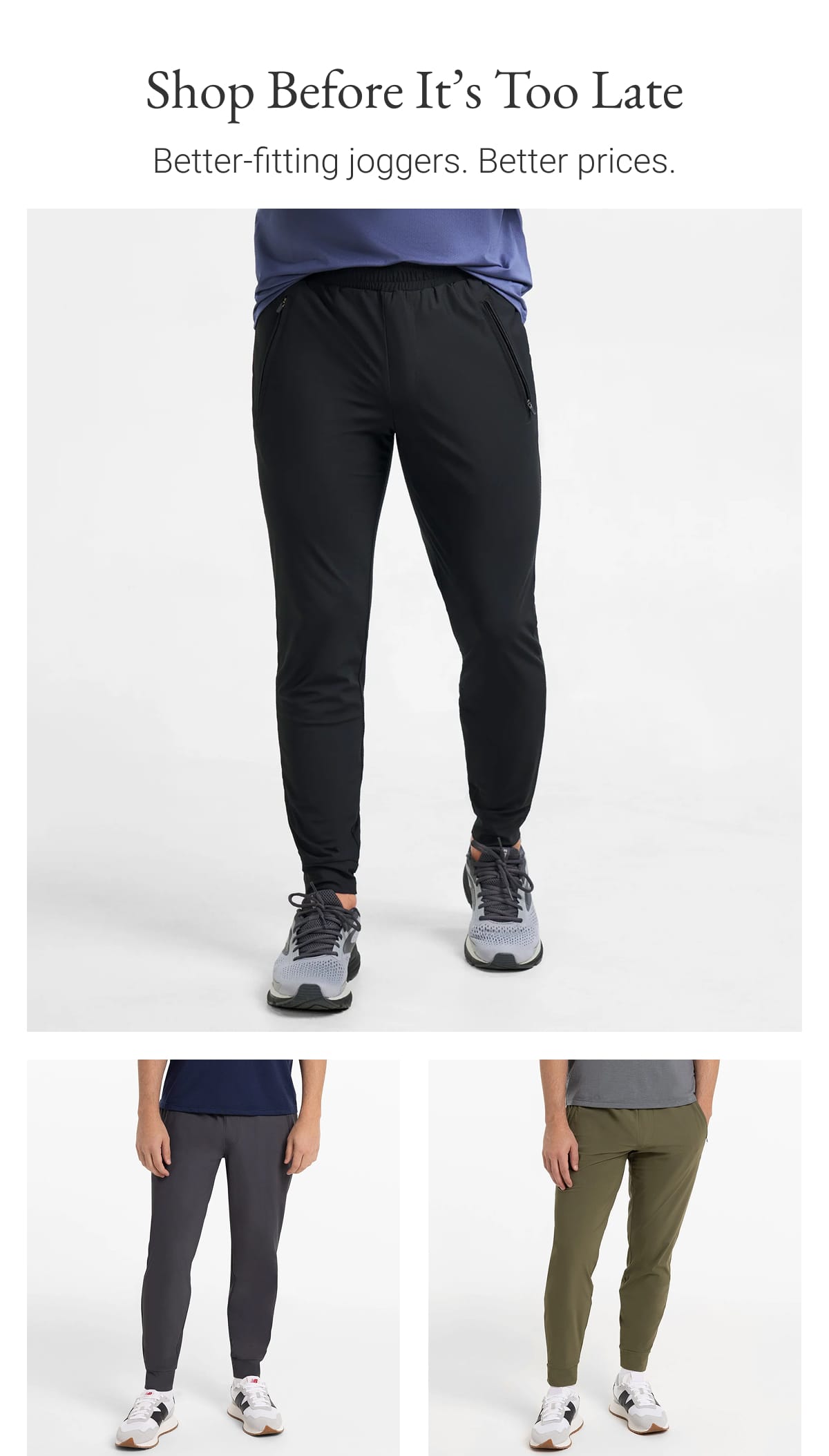 Shop Before It's Too Late. Better fitting joggers. Better prices.