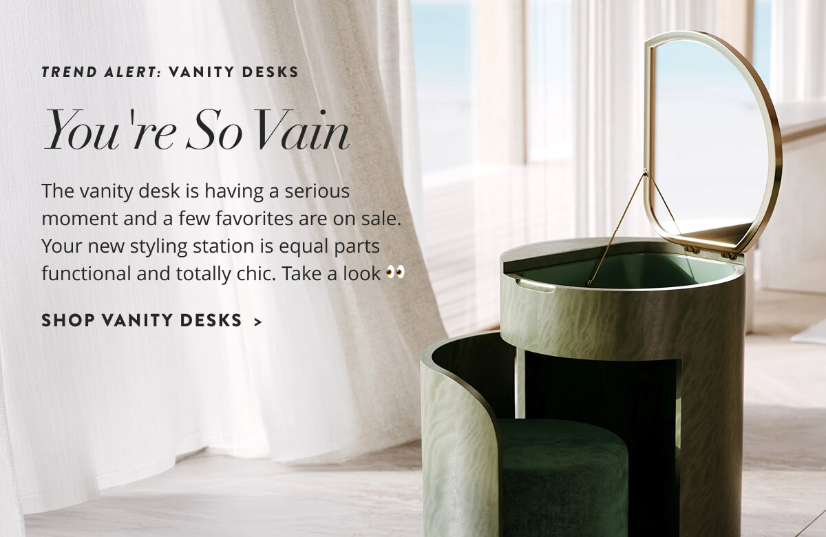 Trend Alert: You're So Vain. The vanity desk is having a serious moment and a few favorites are on sale. Your new styling station is equal parts functional and totally chic. Take a look. Shop Vanity Desks.