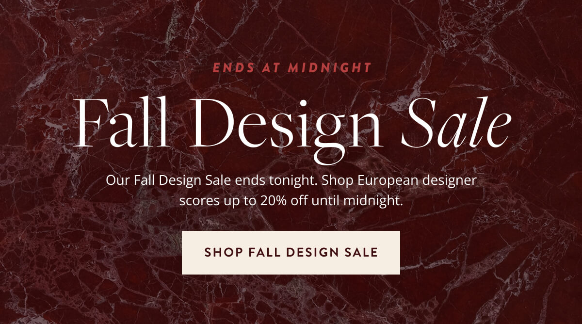 Ends at Midnight - Fall Design Sale. Our Fall Design Sale ends tonight. Shop European designer scores up to 20% off until midnight. Shop Fall Design Sale.