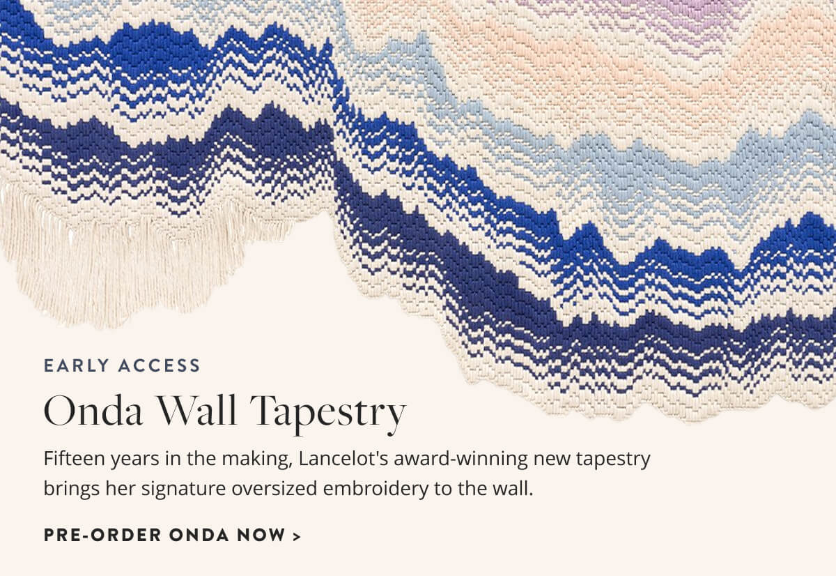 Early Access: Onda Wall Tapestry. Fifteen years in the making, Lancelot's award-winning new tapestry brings her signature oversized embroidery to the wall. Pre-order Onda Wall Tapestry Now.
