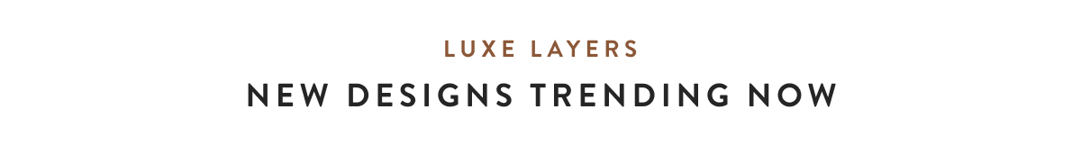 Luxe Layers - New designs trending now