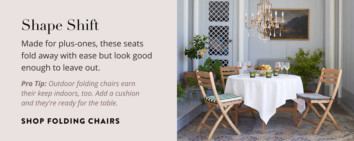 Shape Shift: Made for plus-ones, these seats fold away with ease but look good enough to leave out. Pro tip: Outdoor folding chairs earn their keep indoors, too. Add a cushion and they're ready for the table. Shop folding chairs.