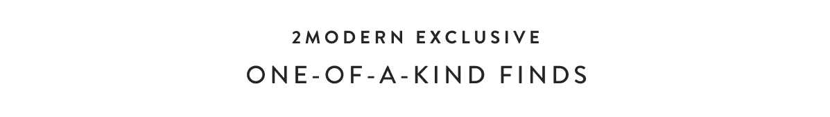 2Modern Exclusive: One-Of-A-Kind Finds