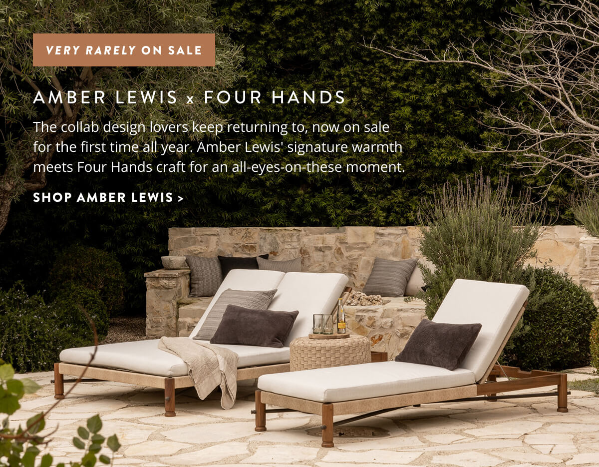 Very Rarely On Sale: Amber Lewis x Four Hands. The collab design lovers keep returning to, now on sale for the first time all year. Amber Lewis' signature warmth meets Four Hands craft for an all-eyes-on-these moment. Shop Amber Lewis x Four Hands.