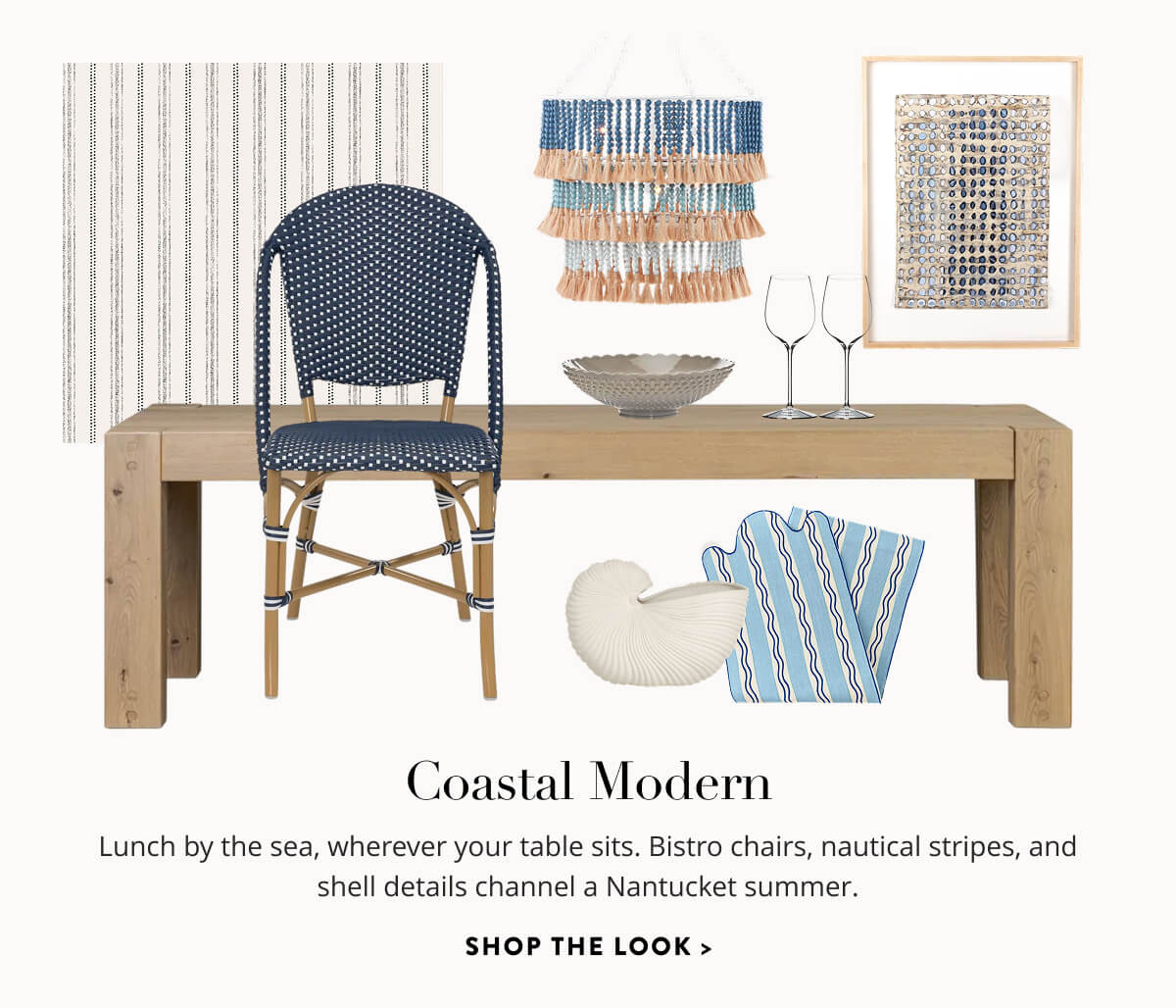 Coastal Modern: Lunch by the sea, wherever your table sits. Bistro chairs, nautical stripes, and shell details channel a Nantucket summer. Shop the Look.