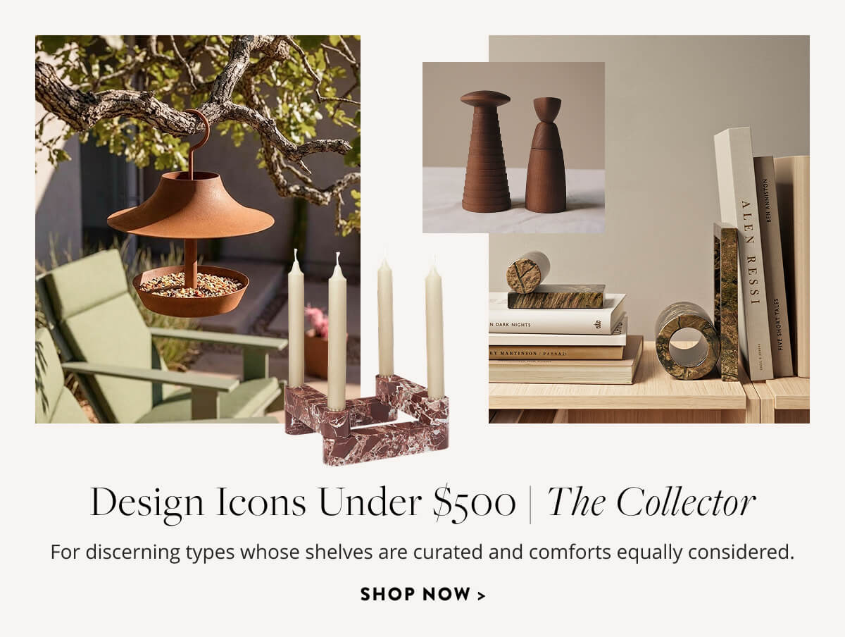 Design Icons Under $500: The Collector. For discerning types whose shelves are curated and comforts equally considered. Shop now.
