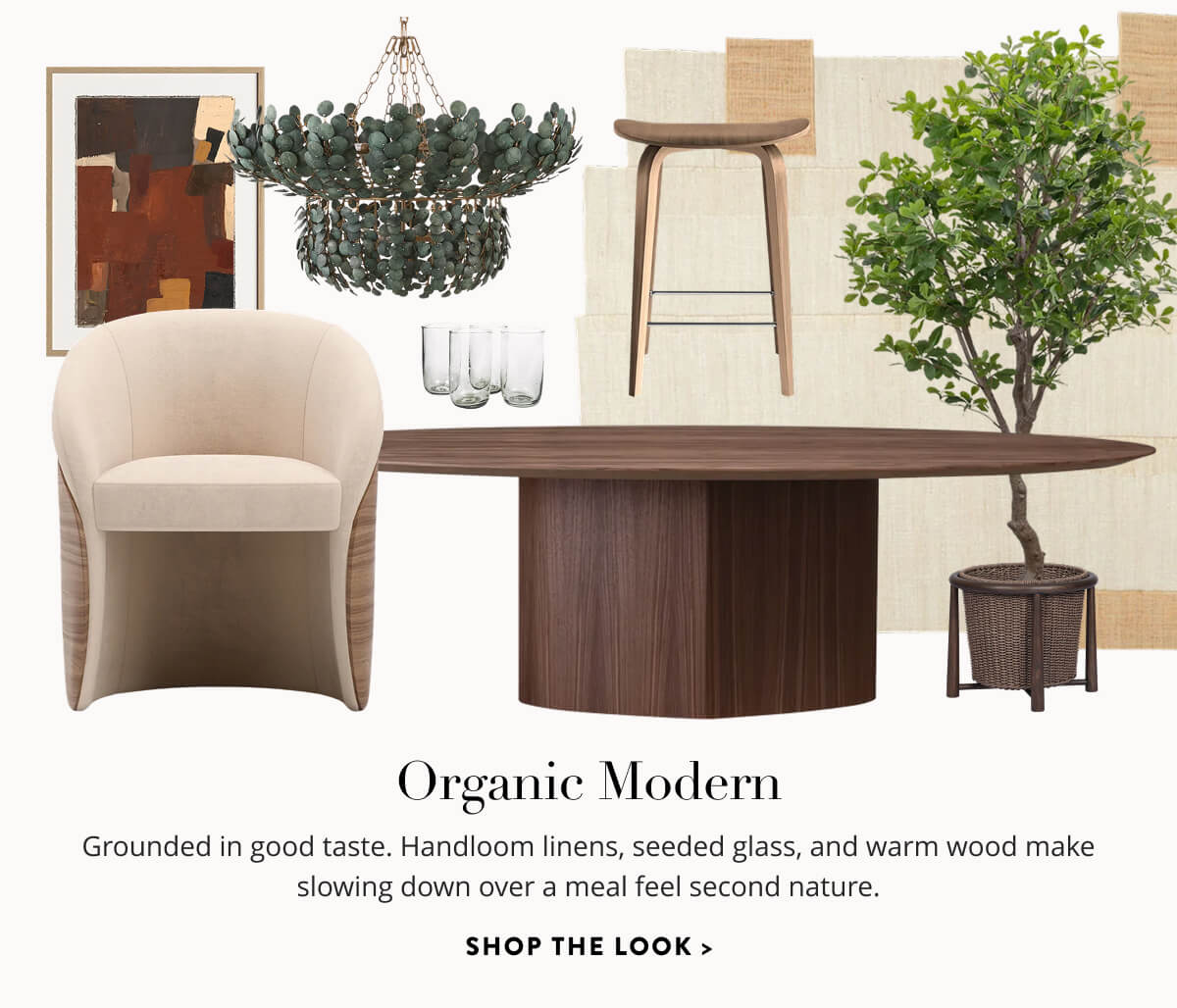 Organic Modern: Grounded in good tase. Handloom linens, seeded glass, and warm wood make slowing down over a meal feel second nature. Shop the Look.