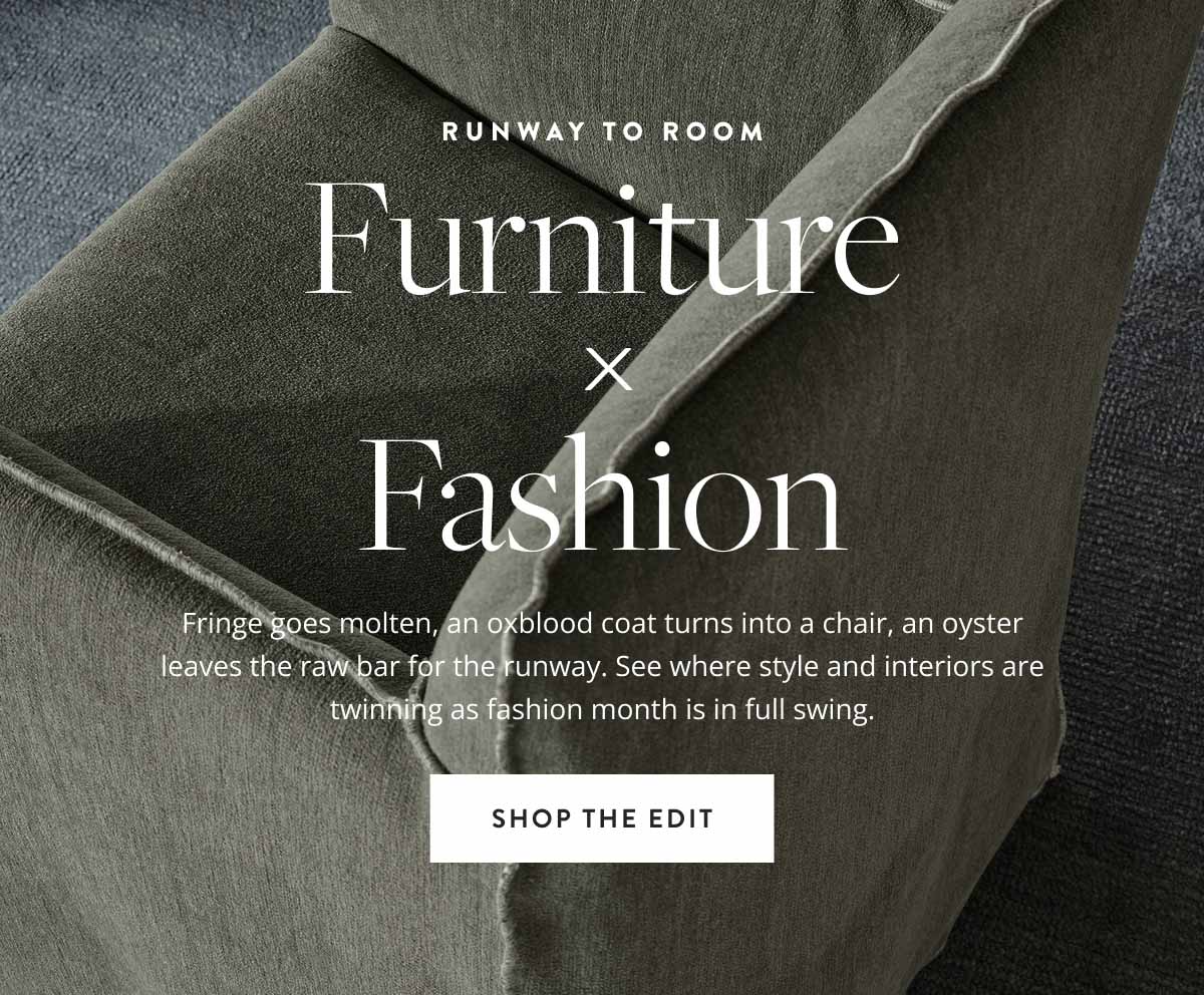 Runway to Room: Furniture x Fashion. Fringe goes molten, an oxblood coat turns into a chair, an oyster leaves the raw bar for the runway. See where style and interiors are twinning as fashion month is in full swing. Shop the edit.