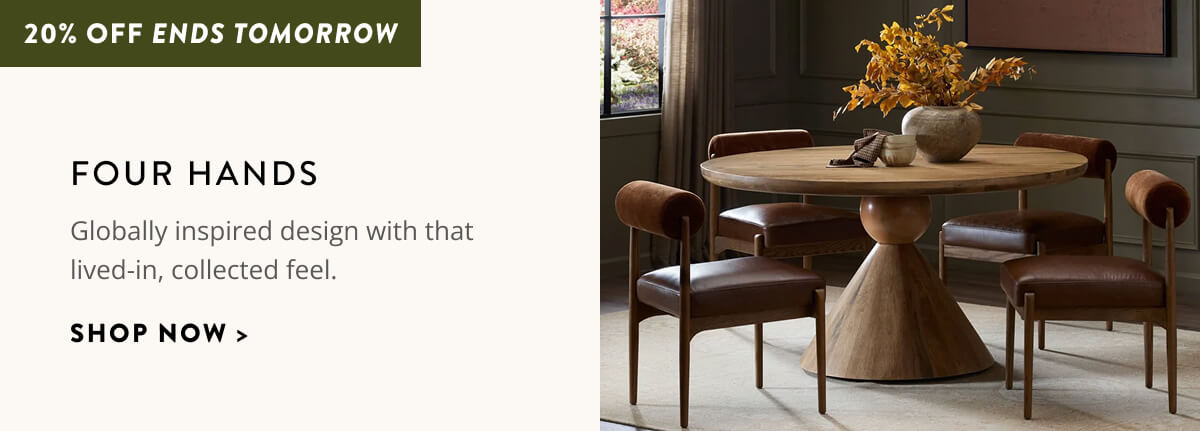Four Hands: 20% Off Ends Tomorrow. Globally inspired design with that lived-in, collected feel. Shop now.