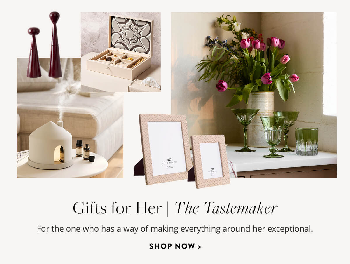 Gifts for Her: The Tastemaker. For the one who has a way of making everything around her exceptional. Shop now.