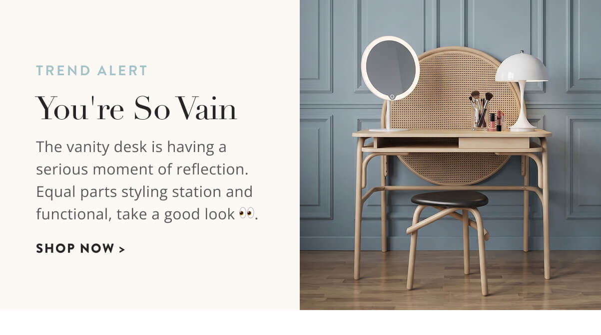 You're So Vain: The vanity desk is having a serious moment of reflection. Equal parts styling station and functional, take a good look. Shop now.