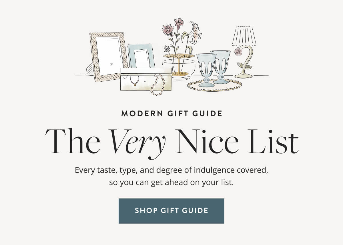 Modern Gift Guide: The Very Nice List. Every taste, type, and degree of indulgence covered, so you can get ahead on your list. Shop Gift Guide.