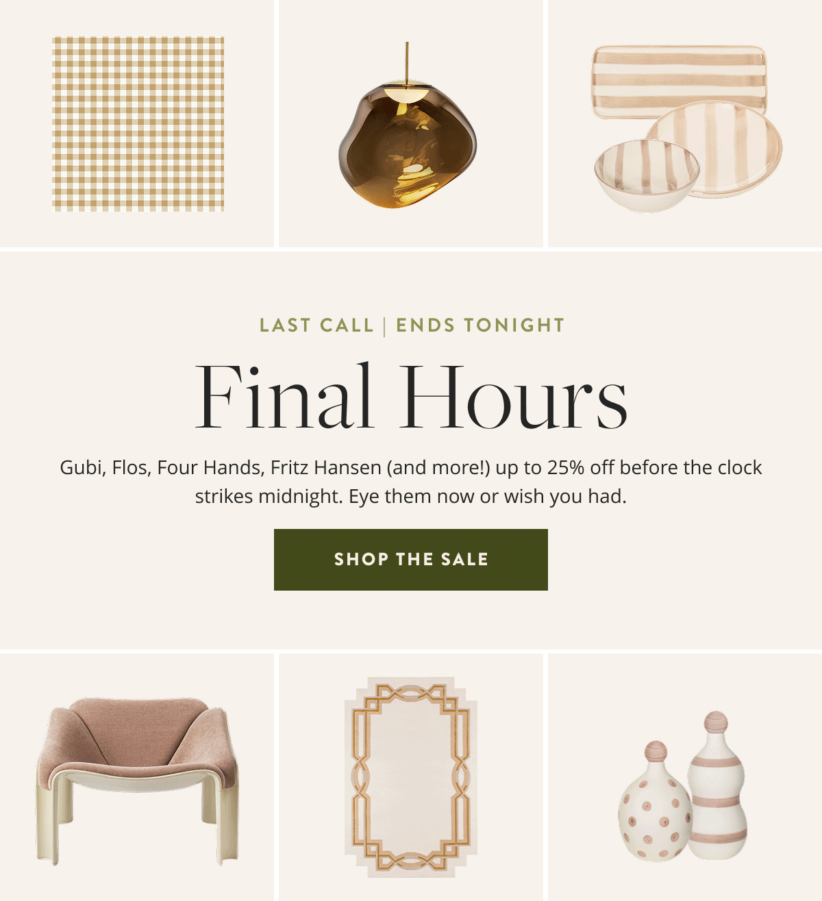 Last Call | Ends Tonight. Final Hours: Gubi, Flos, Four Hands (and more!) up to 25% off before the clock strikes midnight. Eye them now or wish you had. Shop the sale.