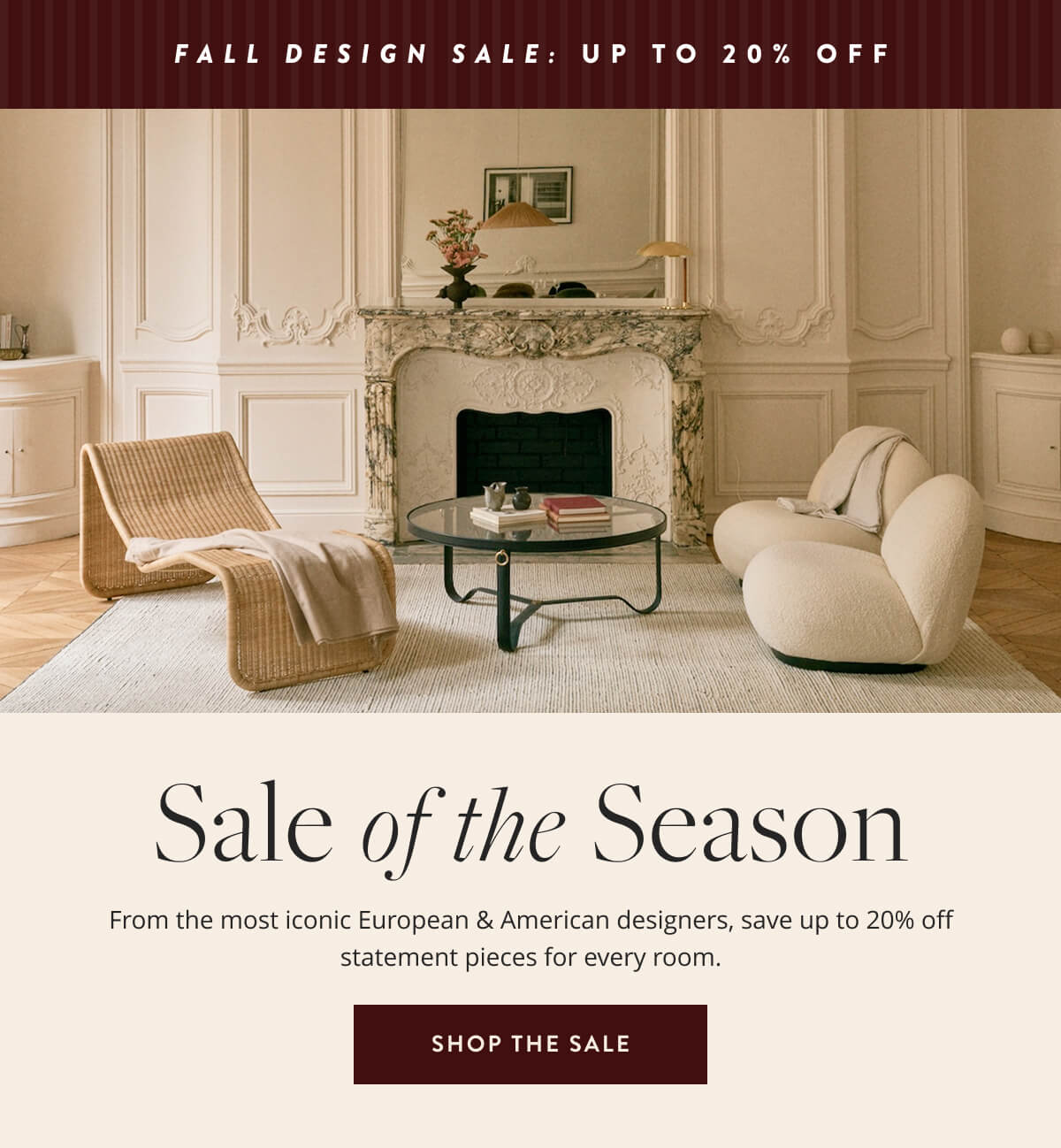 Fall Design Sale: Up To 20% Off. Sale of the Season. From the most iconic European & American designers, save up to 20% off statement pieces for every room. Shop the Sale.