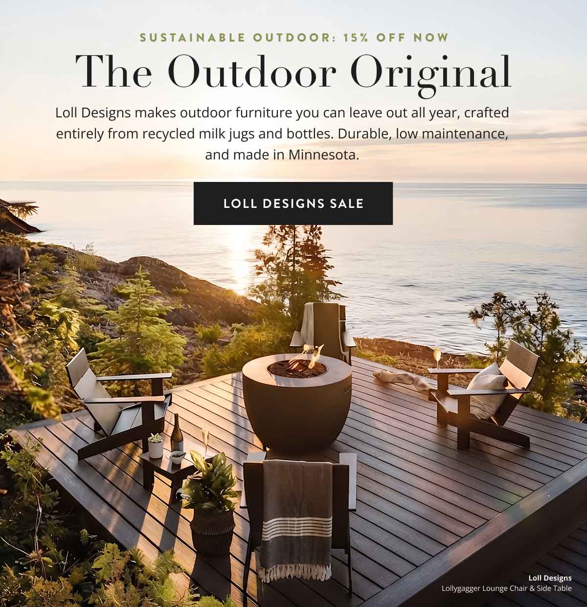 Sustainable Outdoor Furniture: The Outdoor Original. Loll Designs makes outdoor furniture you can leave out all year, crafted entirely from recycled milk jugs and bottles. Durable, low maintenance, and made in Minnesota. Shop Loll Designs.