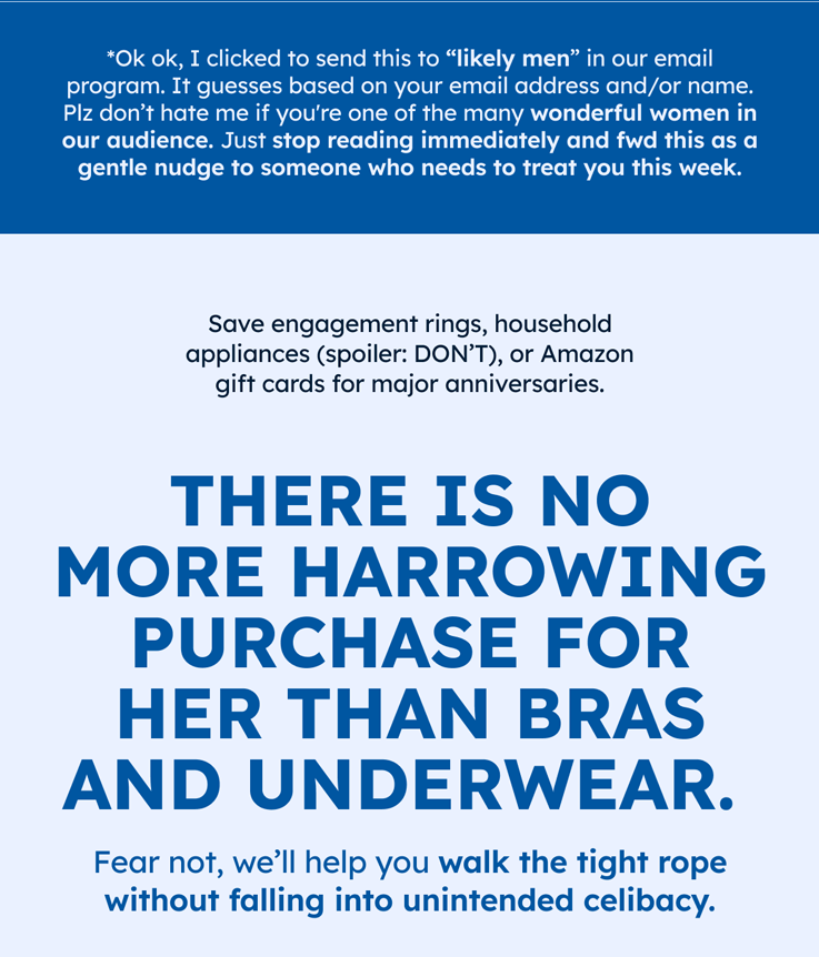 *Ok ok, I clicked to send this to “likely men” in our email program. It guesses based on your email address and/or name. Plz don’t hate me if you're one of the many wonderful women in our audience. Just stop reading immediately and fwd this as a gentle nudge to someone who needs to treat you this week.