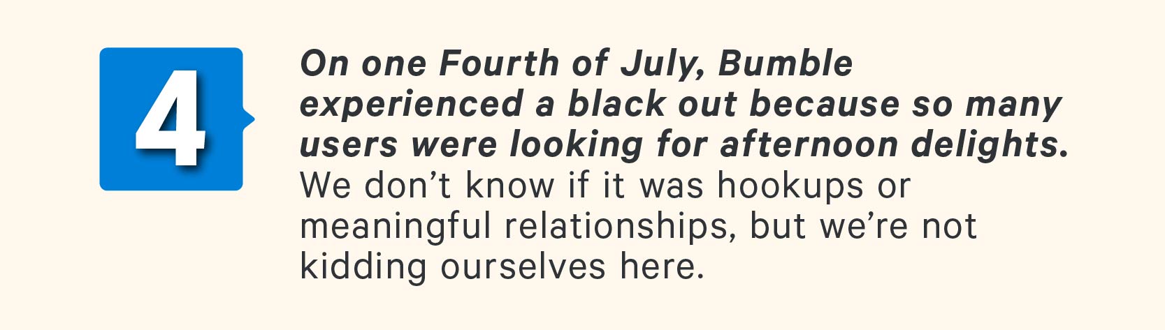4. In 2017, Bumble experienced a black out because so many users were looking for afternoon delights.  We don’t know if it was actually afternoon delights or meaningful relationships, but we’re not kidding ourselves here.