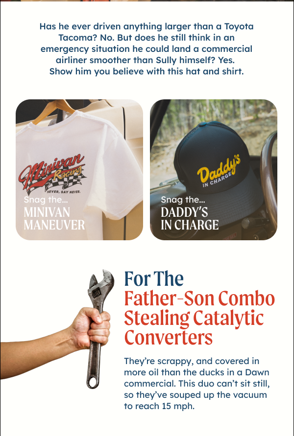 Has he ever driven anything larger than a Toyota Tacoma? No. But does he still think in an emergency situation he could land a commercial airliner smoother than Sully himself? Yes. Show him you believe with this hat and shirt.For The Father-Son Combo Stealing Catalytic Converters