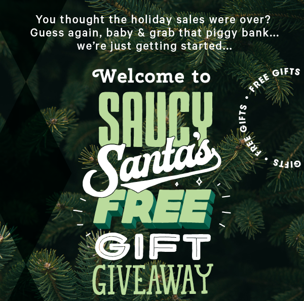You thought the holiday sales were over? Guess again, baby & grab that piggy bank...we’re just getting started... Welcome to Saucy Santa’s FREE gift giveaway