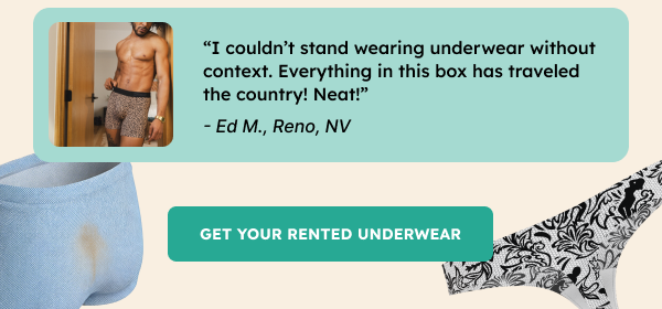“I couldn’t stand wearing underwear without context. Everything in this box has traveled the country! Neat!” - Ed M., Reno, NV GET YOUR RENTED UNDERWEAR