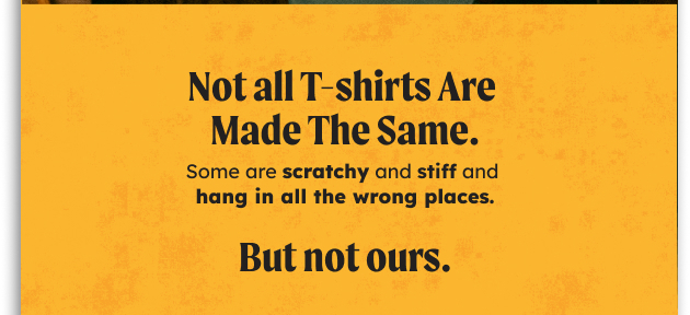 Not all t-shirts are made the same. Some are scratchy and stiff and hang in all the wrong places. But not ours.