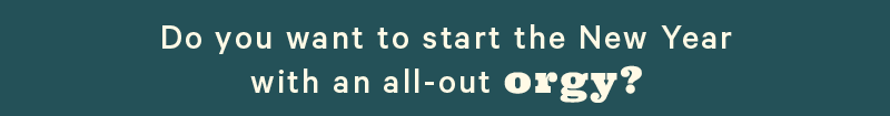 Do you want to start the New Year with an all-out orgy? 