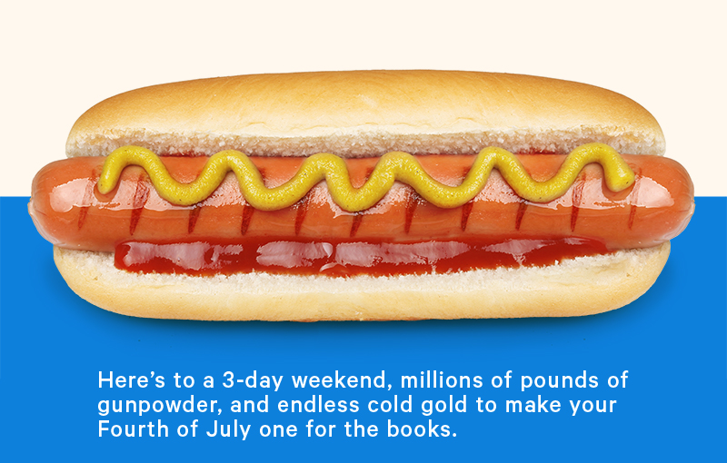Here’s to a 3-day weekend, millions of pounds of gunpowder, and endless cold gold to make your Fourth of July one for the books.