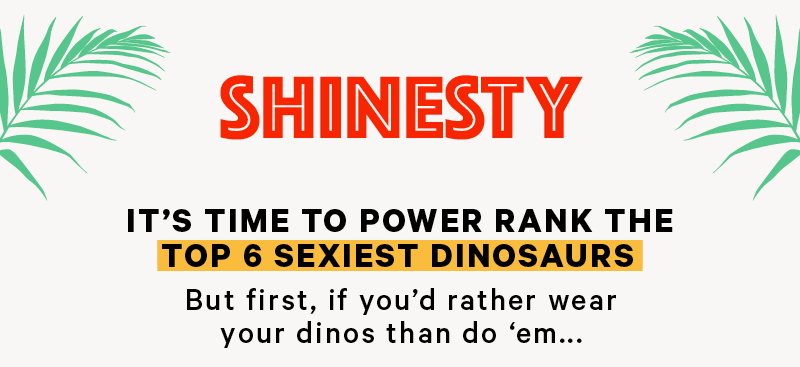 Shinesty It’s time to power rank the top 6 sexiest dinosaurs  But first, if you’d rather wear your dinos than do ‘em...