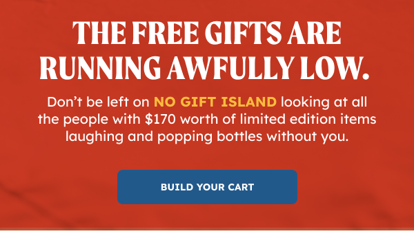 The free gifts are running awfully low. Don’t be left on NO GIFT ISLAND looking at all the people with $170 worth of limited edition items laughing and popping bottles without you.