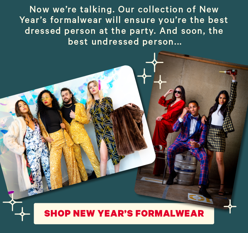 Now we’re talking. Our collection of New Year’s formalwear will ensure you’re the best dressed person at the party. And soon, the best undressed person... (Image: New Year’s formalwear in a party environment) [CTA: “Shop New Year’s Formalwear”]