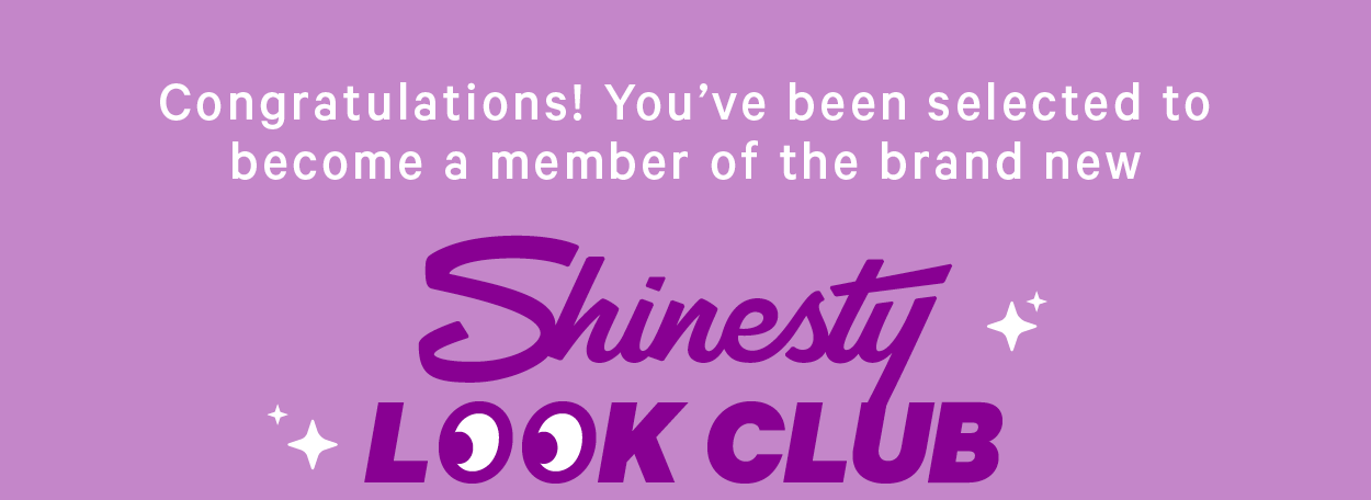 Congratulations! You’ve been selected to become a member of the brand new  Shinesty Look Club. 