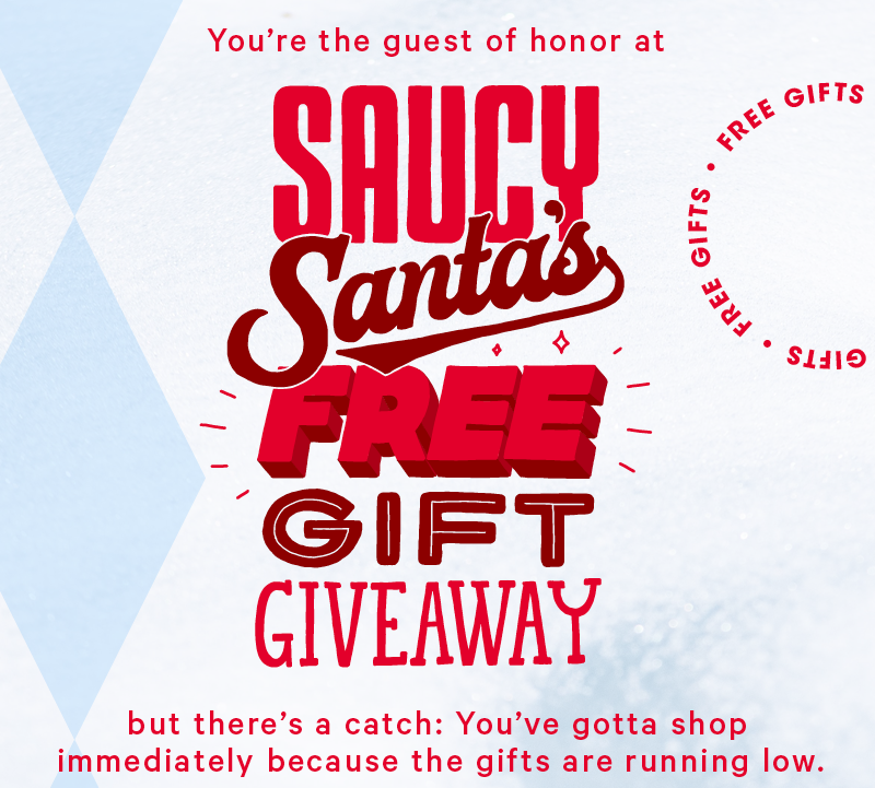 You’re the guest of honor at Saucy Santa’s FREE gift giveaway, but there’s a catch: You’ve gotta shop immediately because the gifts are running low. 