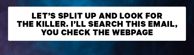 [CTA: “Let’s split up and look for the killer. I’ll search this email, you check the webpage.”]
