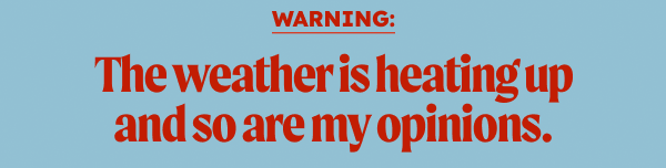 Warning: The weather is heating up and so are my opinions.