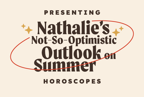 We present “Nathalie’s Not-So-Optimistic Outlook On Summer” horoscopes:
