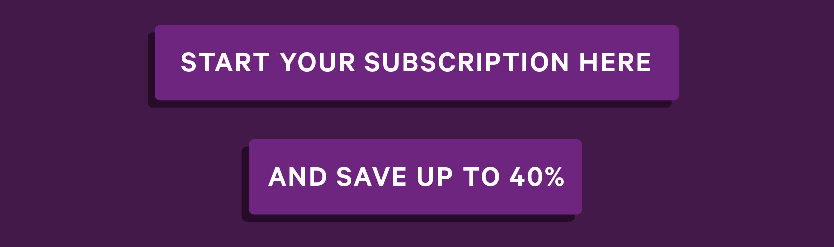 Start Your Subscription Here And Save Up To 40%