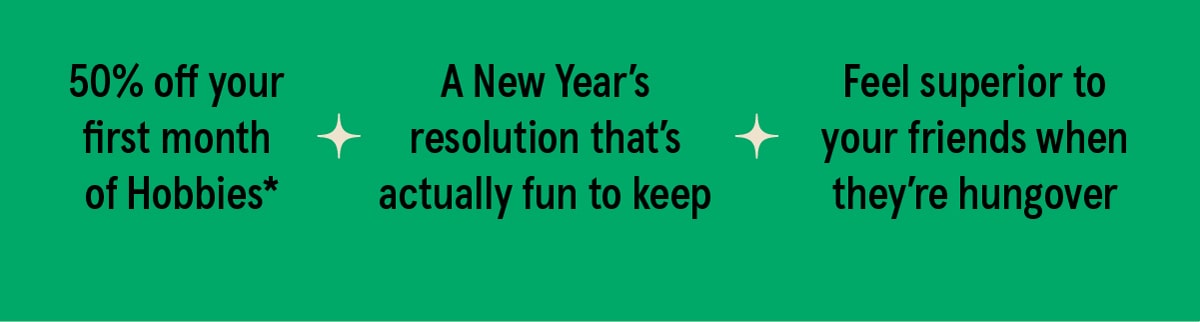 50% off your first month of Hobbies* - A New Year's resolution that's actually fun to keep - Feel superior to your friends when they're hungover