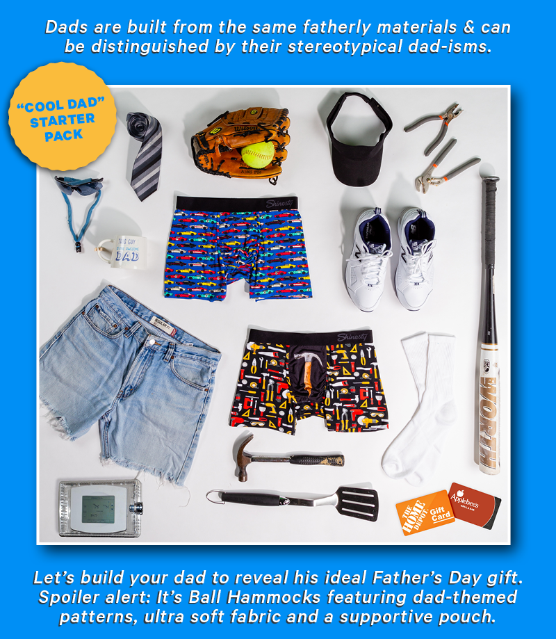 Dads are built from the same fatherly materials & can be distinguished by their stereotypical dad-isms.  The Cool Dad Started Pack.   Let’s build your dad to reveal his ideal Father’s Day gift. Spoiler alert: It’s Ball Hammocks featuring dad-themed patterns, ultra soft fabric and a supportive pouch.