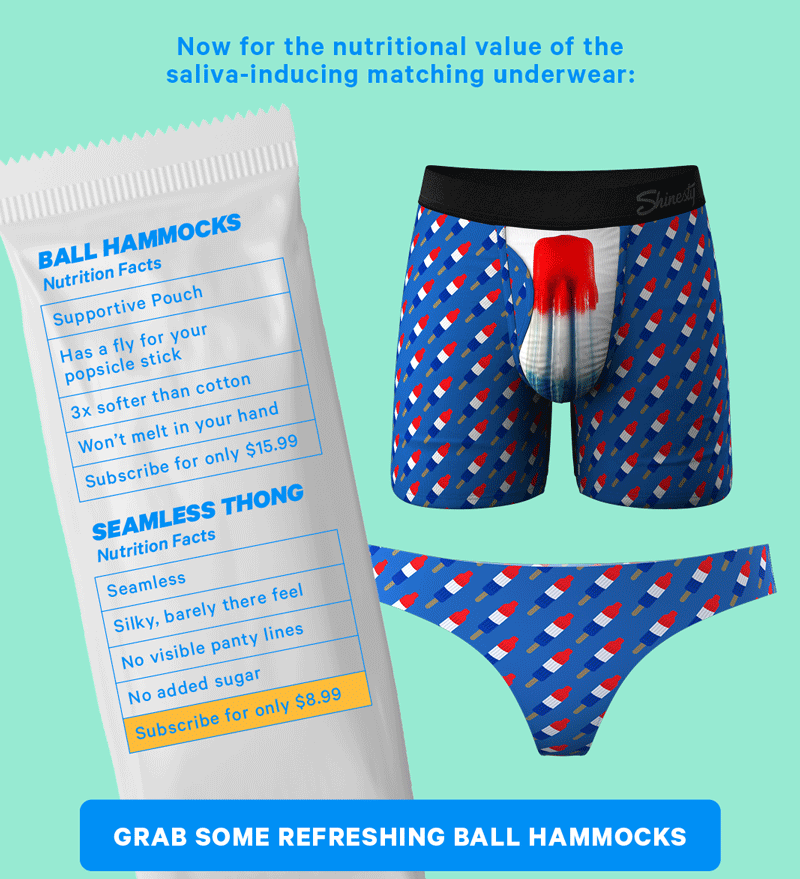 Now for the nutritional value of the saliva inducing matching underwear. Ball Hammocks. Thong Supportive pouch Seamless.  Has a fly for your popsicle stick .Silky, barely there feeling. 3x Softer than cotton. No visible panty lines. Won’t melt in your hand. No added sugar. Subscribe for only $15.99. Subscribe for only $8.99.