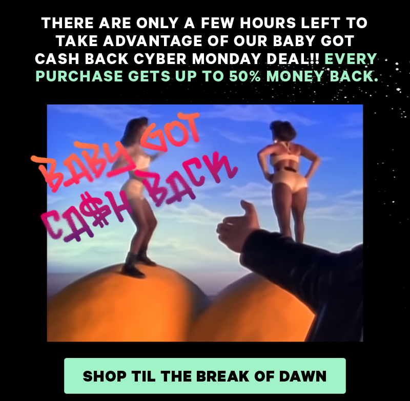 THERE ARE ONLY A FEW HOURS LEFT TO TAKE ADVANTAGE OF OUR BABY GOT CASH BACK CYBER MONDAY DEAL!! EVERY PURCHASE GETS UP TO 50% MONEY BACK. Image: Baby got cash back[CTA: “Shop til the break of dawn”]