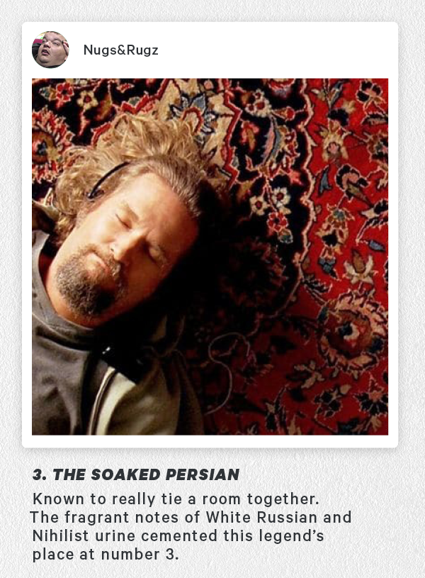3. The Soaked Persian - Known to really tie a room together. The fragrant notes of White Russian and Nihilist urine cemented this legend's place at number 3.   
